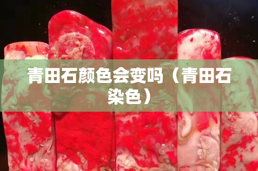 青田石顏色會變嗎（青田石染色）