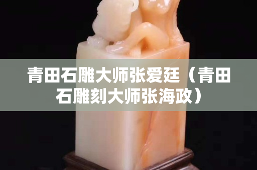 青田石雕大師張愛廷(青田石雕刻大師張海政) 青田石雕大師張愛廷(青田石雕刻大師張海政)