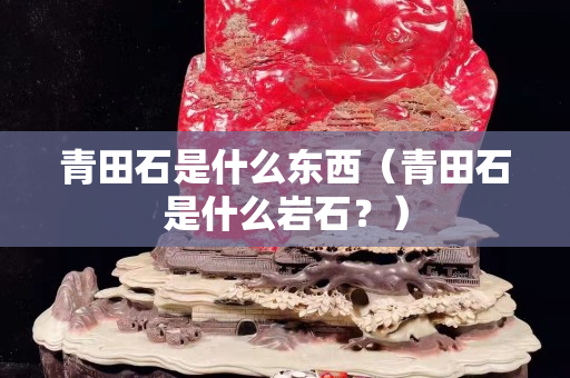 青田石是什么東西（青田石是什么巖石？）