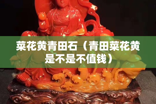 菜花黃青田石（青田菜花黃是不是不值錢）