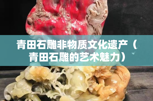 青田石雕非物質文化遺產(青田石雕的藝術魅力) 青田石雕非物質文化遺產(青田石雕的藝術魅力)