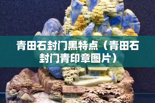 青田石封門黑特點（青田石封門青印章圖片）