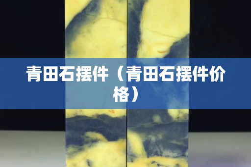 青田石擺件（青田石擺件價格）