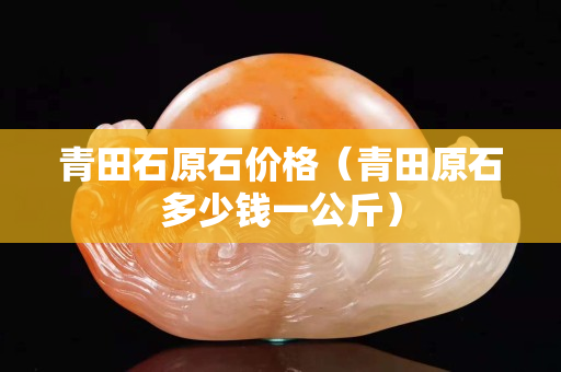 青田石原石價(jià)格（青田原石多少錢一公斤）