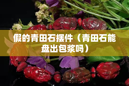 假的青田石擺件(青田石能盤出包漿嗎) 假的青田石擺件(青田石能盤出包漿嗎)