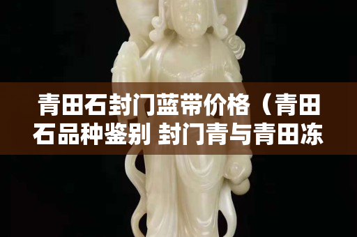 青田石封門藍帶價格(青田石品種鑒別 封門青與青田凍石) 青田石封門藍帶價格(青田石品種鑒別 封門青與青田凍石)