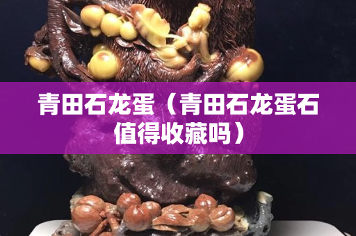 青田石龍蛋（青田石龍蛋石值得收藏嗎）