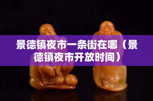 景德鎮夜市一條街在哪(景德鎮夜市開放時間) 景德鎮夜市一條街在哪(景德鎮夜市開放時間)