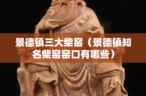 景德鎮三大柴窯（景德鎮知名柴窯窯口有哪些）