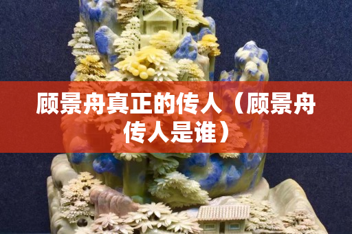 顧景舟真正的傳人（顧景舟傳人是誰(shuí)）