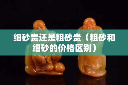 細砂貴還是粗砂貴（粗砂和細砂的價格區(qū)別）