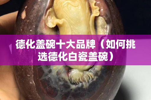 德化蓋碗十大品牌（如何挑選德化白瓷蓋碗）