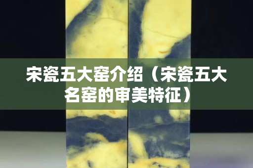 宋瓷五大窯介紹（宋瓷五大名窯的審美特征）