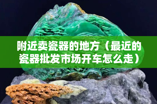 附近賣瓷器的地方（最近的瓷器批發市場開車怎么走）