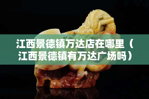 江西景德鎮(zhèn)萬達店在哪里(江西景德鎮(zhèn)有萬達廣場嗎) 江西景德鎮(zhèn)萬達店在哪里(江西景德鎮(zhèn)有萬達廣場嗎)