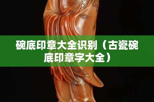 碗底印章大全識別（古瓷碗底印章字大全）