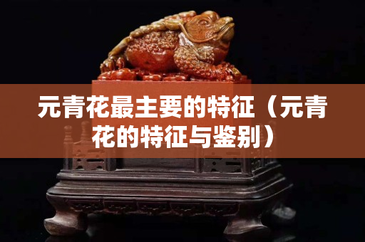 元青花最主要的特征（元青花的特征與鑒別）