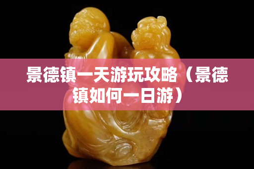 景德鎮(zhèn)一天游玩攻略（景德鎮(zhèn)如何一日游）