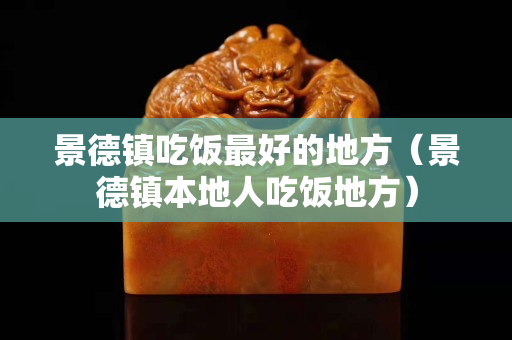 景德鎮吃飯最好的地方（景德鎮本地人吃飯地方）