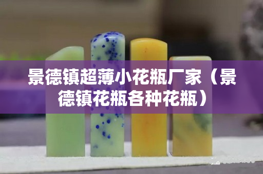 景德鎮超薄小花瓶廠家（景德鎮花瓶各種花瓶）