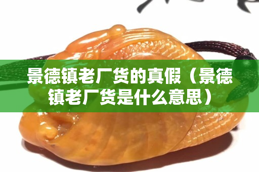 景德鎮老廠貨的真假（景德鎮老廠貨是什么意思）