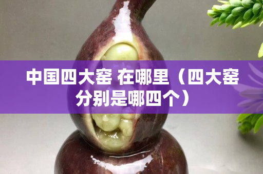 中國四大窯 在哪里(四大窯分別是哪四個) 中國四大窯 在哪里(四大窯分別是哪四個)