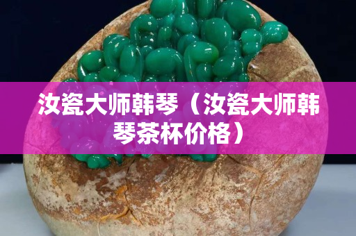 汝瓷大師韓琴(汝瓷大師韓琴茶杯價格) 汝瓷大師韓琴(汝瓷大師韓琴茶杯價格)