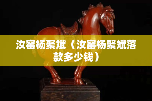 汝窯楊聚斌（汝窯楊聚斌落款多少錢）