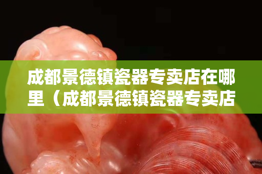 成都景德鎮(zhèn)瓷器專(zhuān)賣(mài)店在哪里（成都景德鎮(zhèn)瓷器專(zhuān)賣(mài)店在哪里啊）