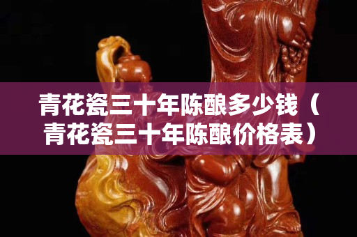 青花瓷三十年陳釀多少錢(qián)（青花瓷三十年陳釀價(jià)格表）