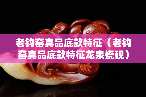 老鈞窯真品底款特征(老鈞窯真品底款特征龍泉瓷硯) 老鈞窯真品底款特征(老鈞窯真品底款特征龍泉瓷硯)