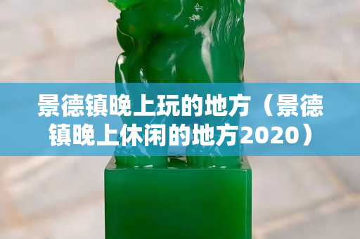 景德鎮晚上玩的地方（景德鎮晚上休閑的地方2020）