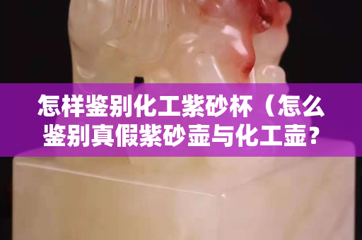 怎樣鑒別化工紫砂杯（怎么鑒別真假紫砂壺與化工壺？）