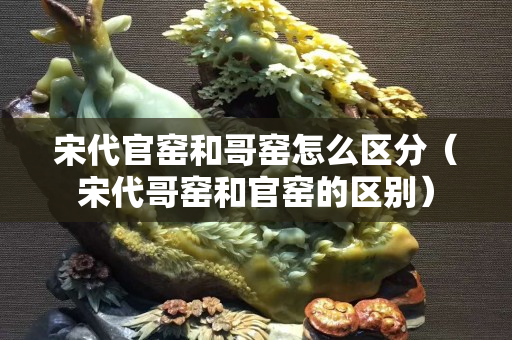 宋代官窯和哥窯怎么區分（宋代哥窯和官窯的區別）