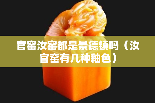 官窯汝窯都是景德鎮嗎（汝官窯有幾種釉色）