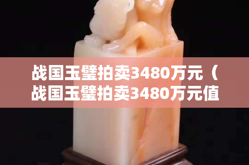 戰國玉璧拍賣3480萬元（戰國玉璧拍賣3480萬元值多少錢）