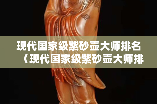 現(xiàn)代國家級紫砂壺大師排名（現(xiàn)代國家級紫砂壺大師排名表）