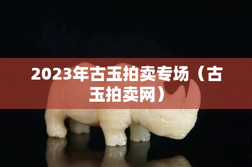 2023年古玉拍賣專場（古玉拍賣網）