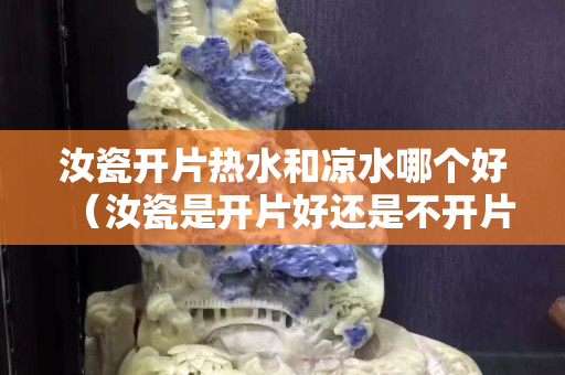 汝瓷開片熱水和涼水哪個好（汝瓷是開片好還是不開片好）
