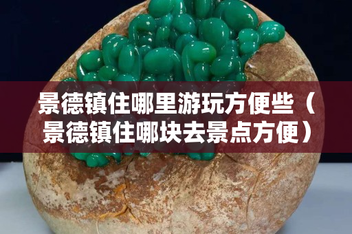 景德鎮住哪里游玩方便些（景德鎮住哪塊去景點方便）