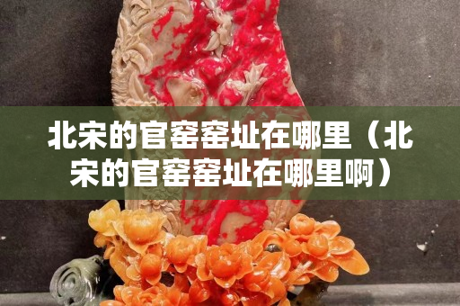 北宋的官窯窯址在哪里（北宋的官窯窯址在哪里?。? title=