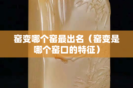 窯變哪個窯最出名(窯變是哪個窯口的特征) 窯變哪個窯最出名(窯變是哪個窯口的特征)