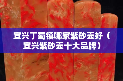 宜興丁蜀鎮哪家紫砂壺好（宜興紫砂壺十大品牌）