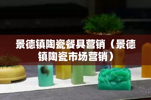 景德鎮(zhèn)陶瓷餐具營(yíng)銷(景德鎮(zhèn)陶瓷市場(chǎng)營(yíng)銷) 景德鎮(zhèn)陶瓷餐具營(yíng)銷(景德鎮(zhèn)陶瓷市場(chǎng)營(yíng)銷)