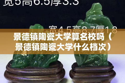 景德鎮(zhèn)陶瓷大學(xué)算名校嗎（景德鎮(zhèn)陶瓷大學(xué)什么檔次）