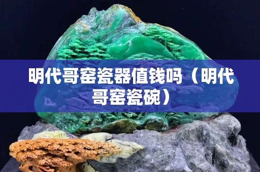 明代哥窯瓷器值錢嗎(明代哥窯瓷碗) 明代哥窯瓷器值錢嗎(明代哥窯瓷碗)