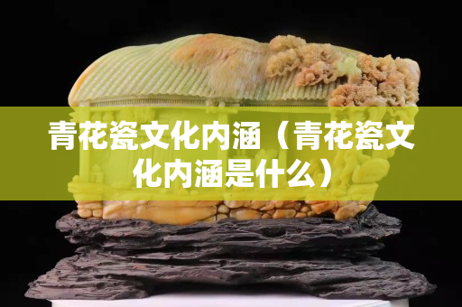 青花瓷文化內涵(青花瓷文化內涵是什么) 青花瓷文化內涵(青花瓷文化內涵是什么)