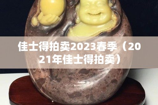 佳士得拍賣2023春季（2021年佳士得拍賣）