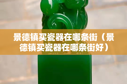 景德鎮(zhèn)買瓷器在哪條街（景德鎮(zhèn)買瓷器在哪條街好）