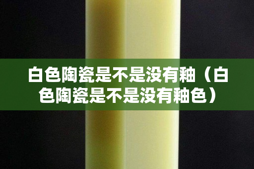 白色陶瓷是不是沒有釉（白色陶瓷是不是沒有釉色）